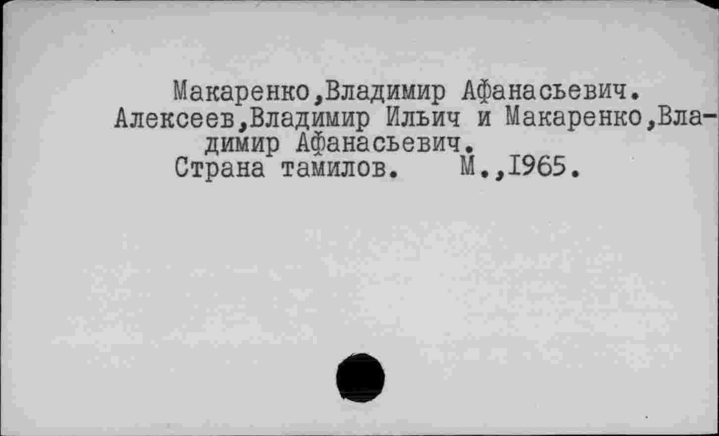 ﻿Макаренко,Владимир Афанасьевич.
Алексеев,Владимир Ильич и Макаренко,Вла димир Афанасьевич.
Страна тамилов. М.,1965.